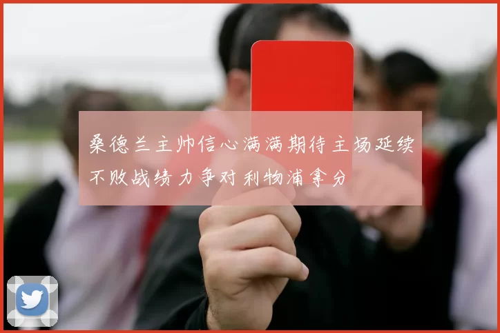 桑德兰主帅信心满满期待主场延续不败战绩力争对利物浦拿分