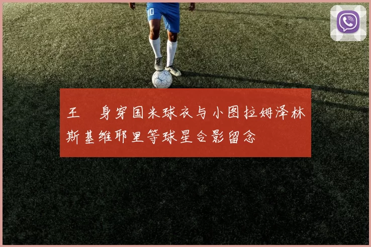 王濛身穿国米球衣与小图拉姆泽林斯基维耶里等球星合影留念