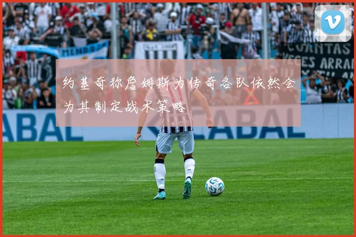 约基奇称詹姆斯为传奇各队依然会为其制定战术策略