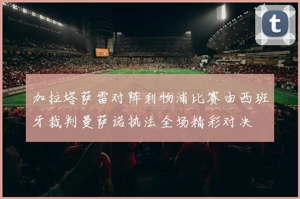 加拉塔萨雷对阵利物浦比赛由西班牙裁判曼萨诺执法全场精彩对决