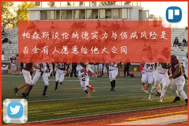 帕森斯谈伦纳德实力与伤病风险是否会有人愿意给他大合同