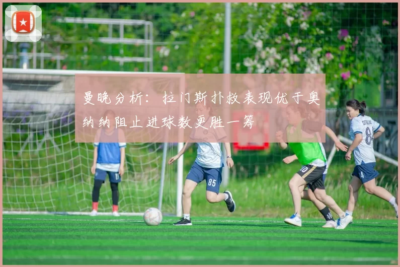 曼晚分析：拉门斯扑救表现优于奥纳纳阻止进球数更胜一筹