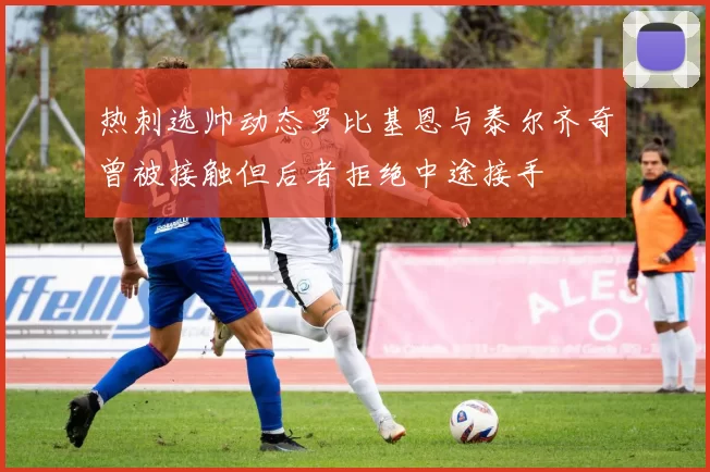 热刺选帅动态罗比基恩与泰尔齐奇曾被接触但后者拒绝中途接手