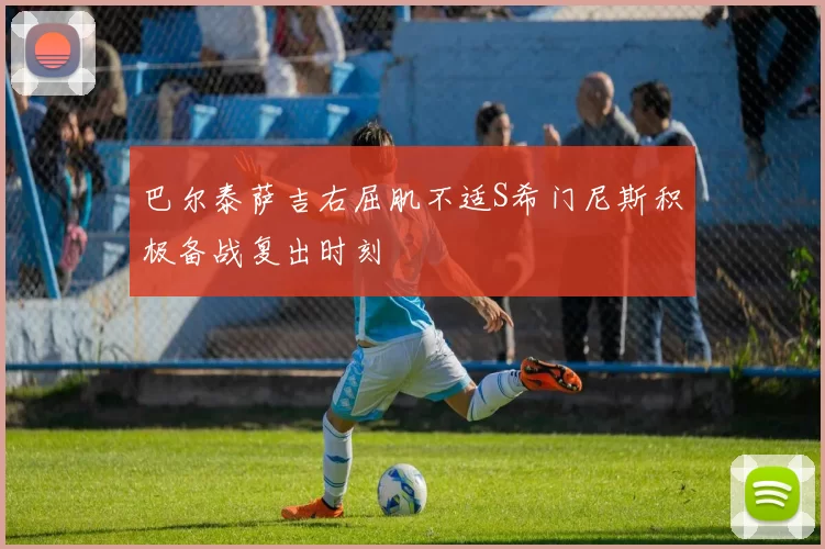 巴尔泰萨吉右屈肌不适S希门尼斯积极备战复出时刻