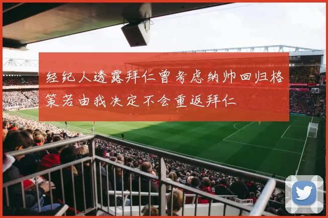 经纪人透露拜仁曾考虑纳帅回归格策若由我决定不会重返拜仁