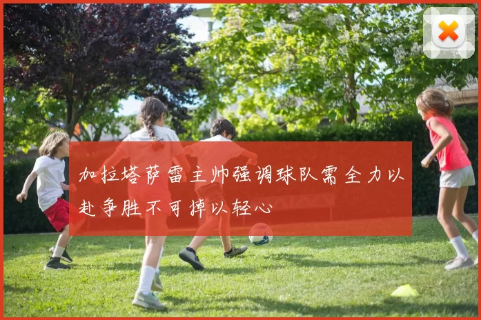 加拉塔萨雷主帅强调球队需全力以赴争胜不可掉以轻心