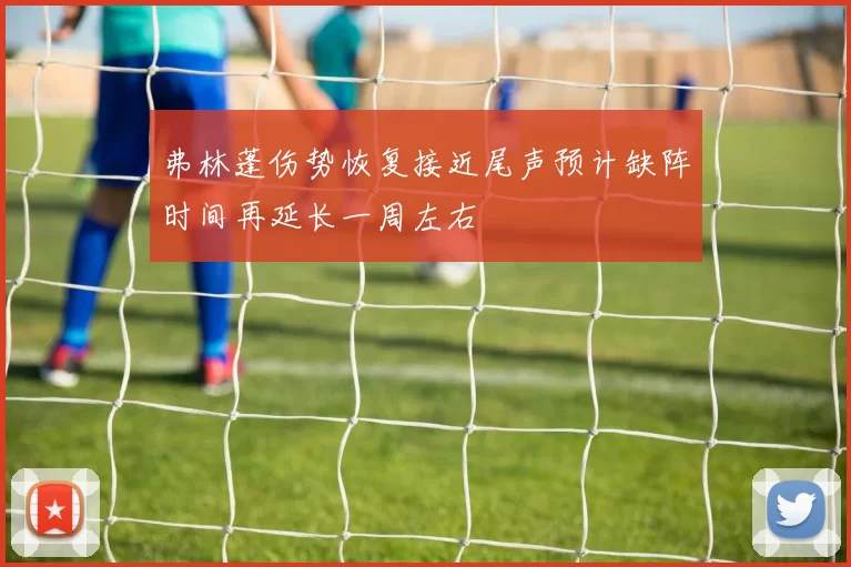 弗林蓬伤势恢复接近尾声预计缺阵时间再延长一周左右