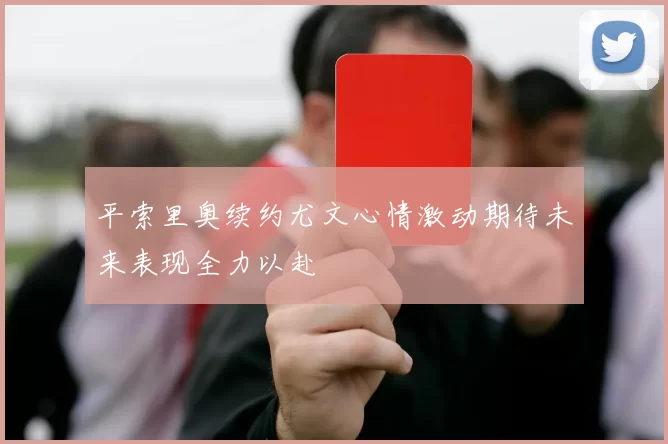 平索里奥续约尤文心情激动期待未来表现全力以赴