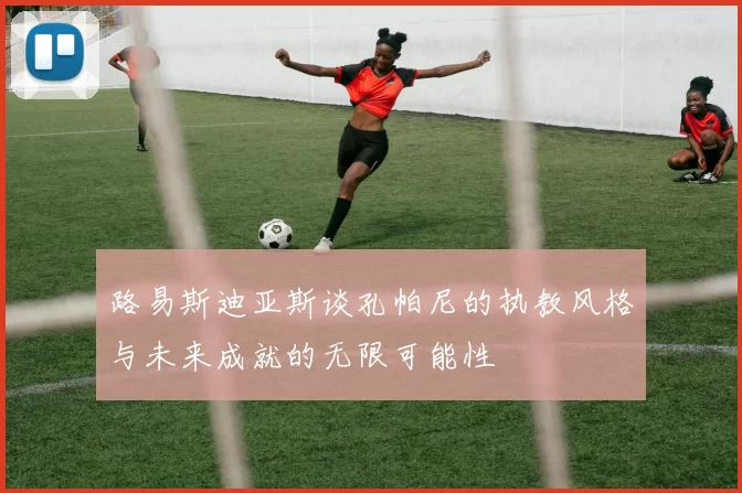 路易斯迪亚斯谈孔帕尼的执教风格与未来成就的无限可能性