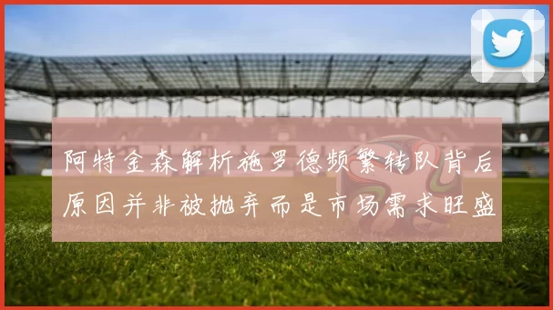 阿特金森解析施罗德频繁转队背后原因并非被抛弃而是市场需求旺盛