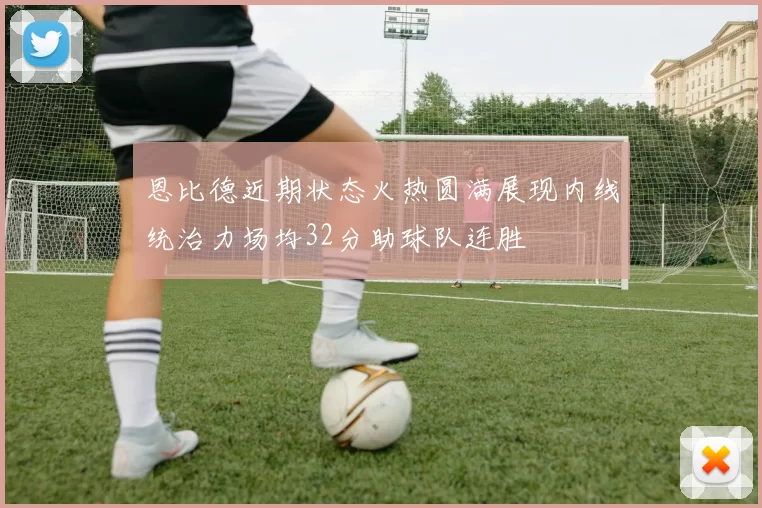 恩比德近期状态火热圆满展现内线统治力场均32分助球队连胜