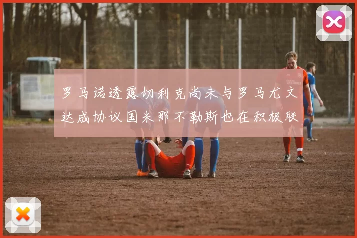 罗马诺透露切利克尚未与罗马尤文达成协议国米那不勒斯也在积极联系