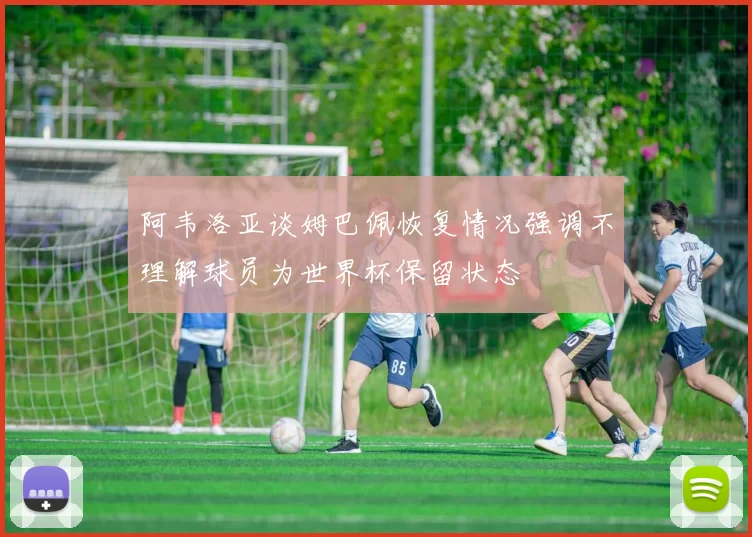 阿韦洛亚谈姆巴佩恢复情况强调不理解球员为世界杯保留状态
