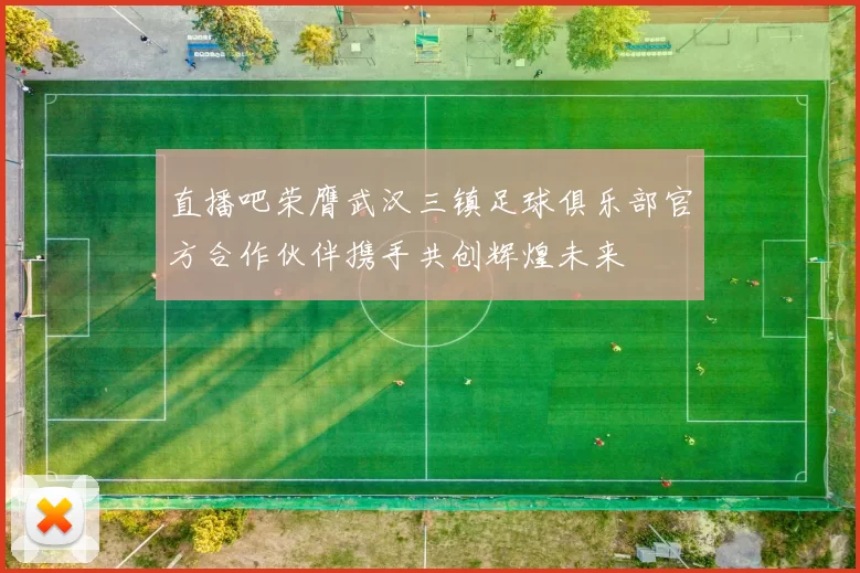 直播吧荣膺武汉三镇足球俱乐部官方合作伙伴携手共创辉煌未来