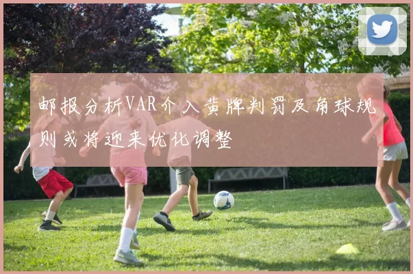 邮报分析VAR介入黄牌判罚及角球规则或将迎来优化调整