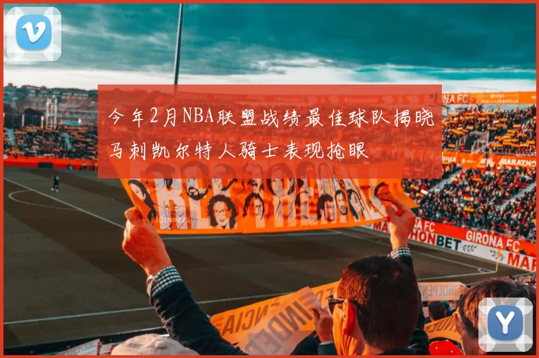 今年2月NBA联盟战绩最佳球队揭晓马刺凯尔特人骑士表现抢眼