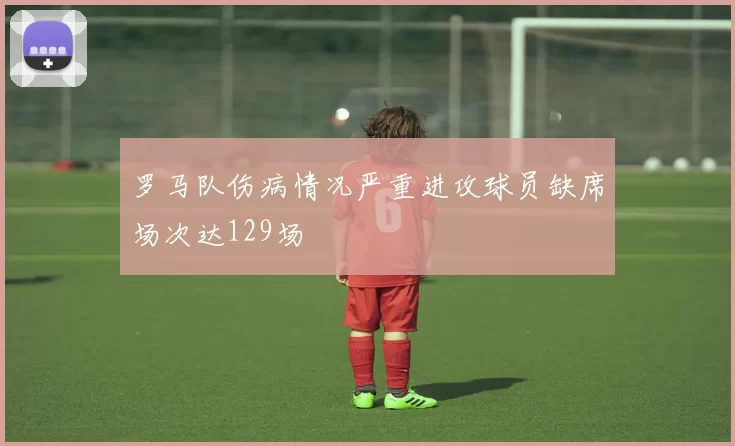 罗马队伤病情况严重进攻球员缺席场次达129场