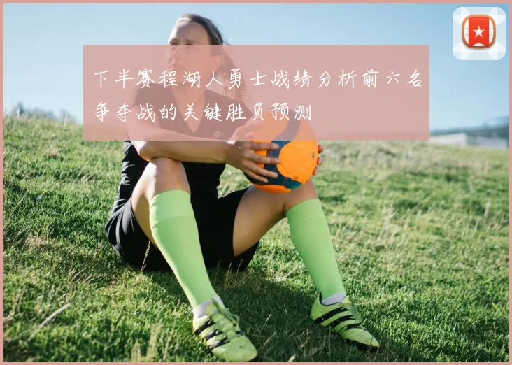 下半赛程湖人勇士战绩分析前六名争夺战的关键胜负预测