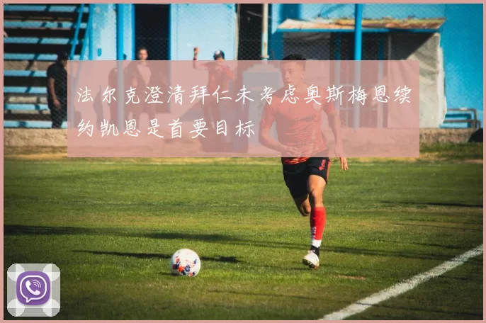法尔克澄清拜仁未考虑奥斯梅恩续约凯恩是首要目标