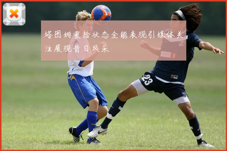塔图姆重拾状态全能表现引媒体关注展现昔日风采