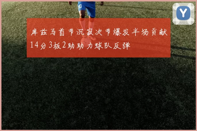 库兹马首节沉寂次节爆发半场贡献14分3板2助助力球队反弹