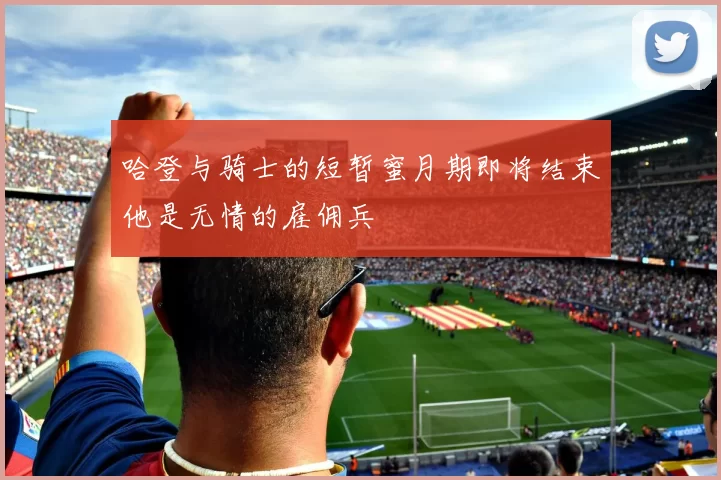 哈登与骑士的短暂蜜月期即将结束他是无情的雇佣兵
