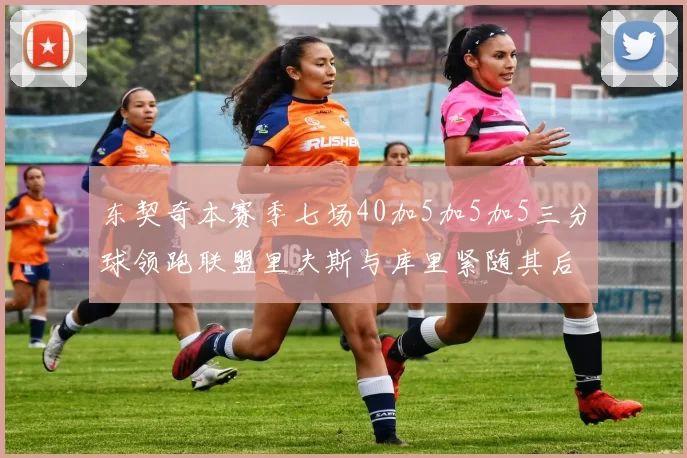 东契奇本赛季七场40加5加5加5三分球领跑联盟里夫斯与库里紧随其后