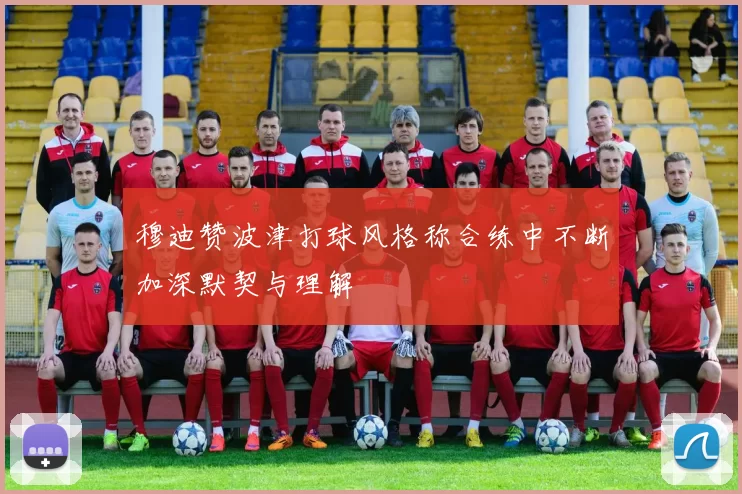 穆迪赞波津打球风格称合练中不断加深默契与理解