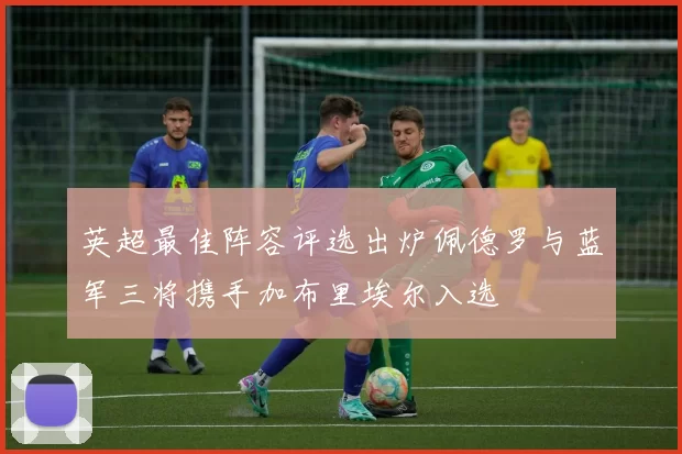 英超最佳阵容评选出炉佩德罗与蓝军三将携手加布里埃尔入选