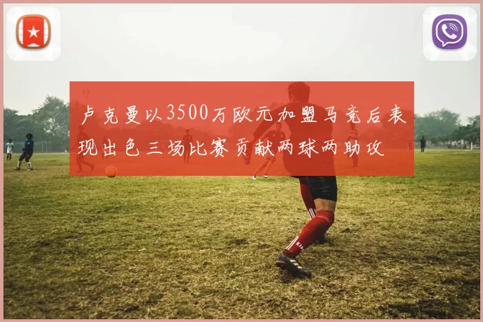 卢克曼以3500万欧元加盟马竞后表现出色三场比赛贡献两球两助攻