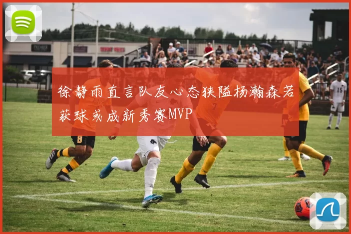 徐静雨直言队友心态狭隘杨瀚森若获球或成新秀赛MVP