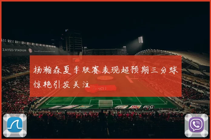 杨瀚森夏季联赛表现超预期三分球惊艳引发关注