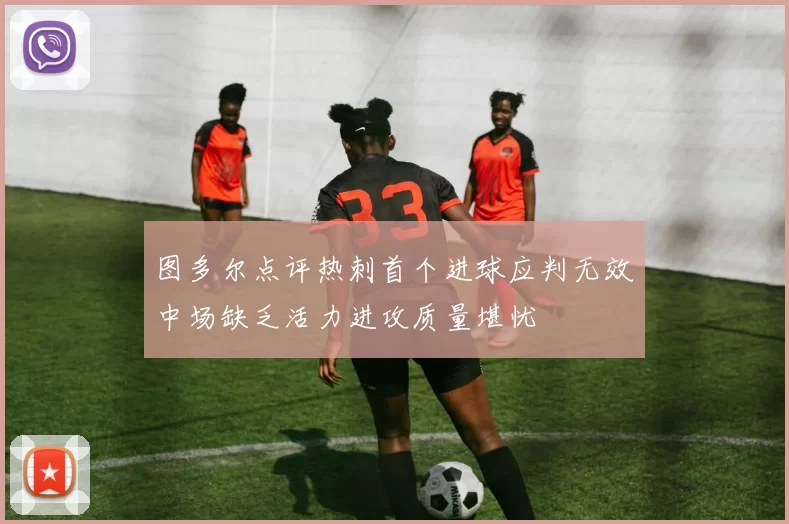 图多尔点评热刺首个进球应判无效中场缺乏活力进攻质量堪忧