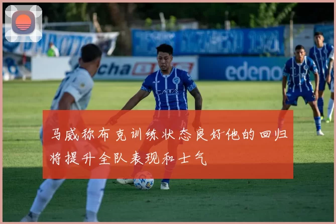 马威称布克训练状态良好他的回归将提升全队表现和士气