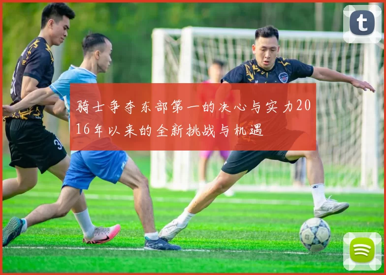 骑士争夺东部第一的决心与实力2016年以来的全新挑战与机遇