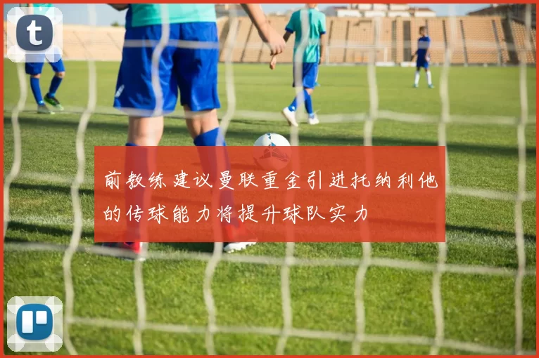 前教练建议曼联重金引进托纳利他的传球能力将提升球队实力
