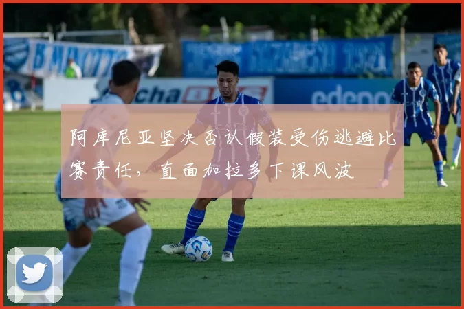 阿库尼亚坚决否认假装受伤逃避比赛责任，直面加拉多下课风波
