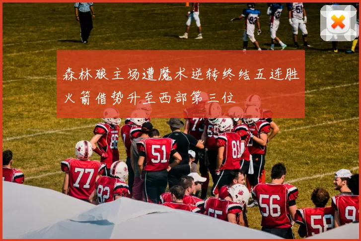 森林狼主场遭魔术逆转终结五连胜火箭借势升至西部第三位